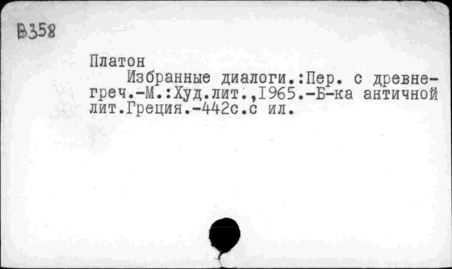 ﻿ВЬ58
Платон
Избранные диалоги.:Пер. с древне-греч.-М.:Худ.лит.,1965.-Б-ка античной лит.Греция.-442с.с ил.